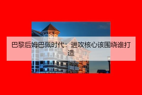 巴黎后姆巴佩时代：进攻核心该围绕谁打造