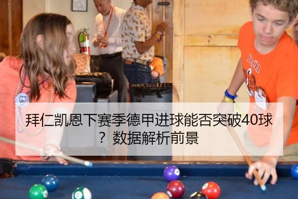 拜仁凯恩下赛季德甲进球能否突破40球?数据解析前景